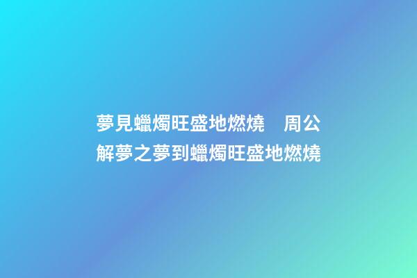 夢見蠟燭旺盛地燃燒　周公解夢之夢到蠟燭旺盛地燃燒